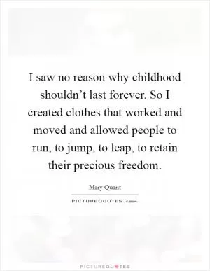 I saw no reason why childhood shouldn’t last forever. So I created clothes that worked and moved and allowed people to run, to jump, to leap, to retain their precious freedom Picture Quote #1