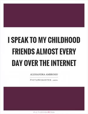 I speak to my childhood friends almost every day over the Internet Picture Quote #1