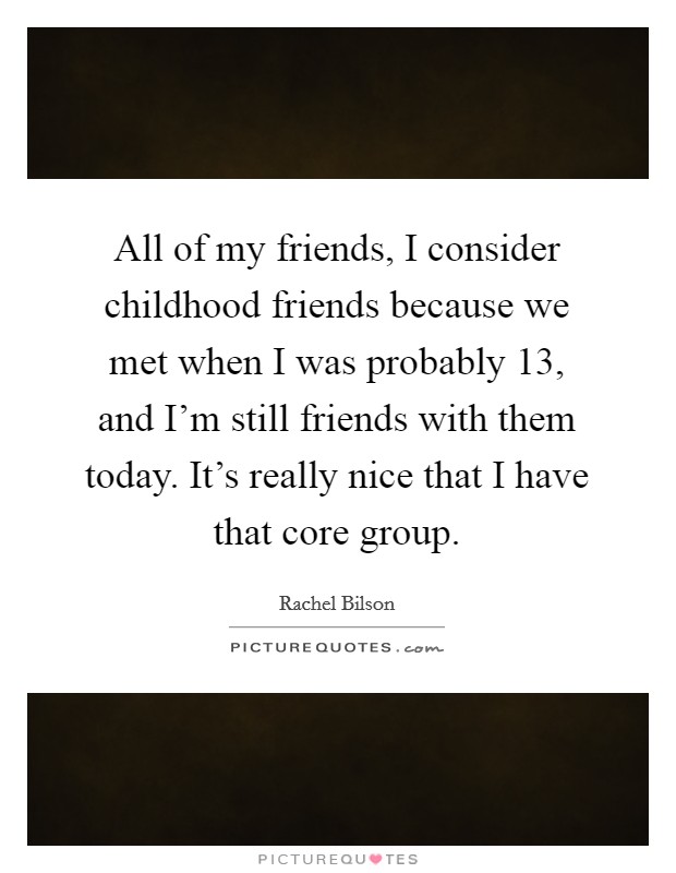 All of my friends, I consider childhood friends because we met when I was probably 13, and I'm still friends with them today. It's really nice that I have that core group. Picture Quote #1