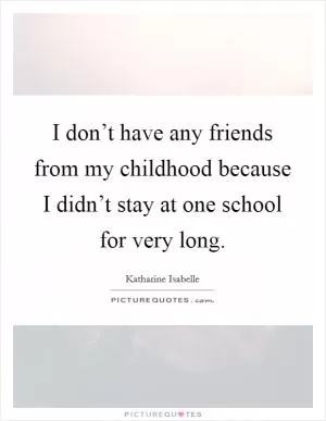 I don’t have any friends from my childhood because I didn’t stay at one school for very long Picture Quote #1