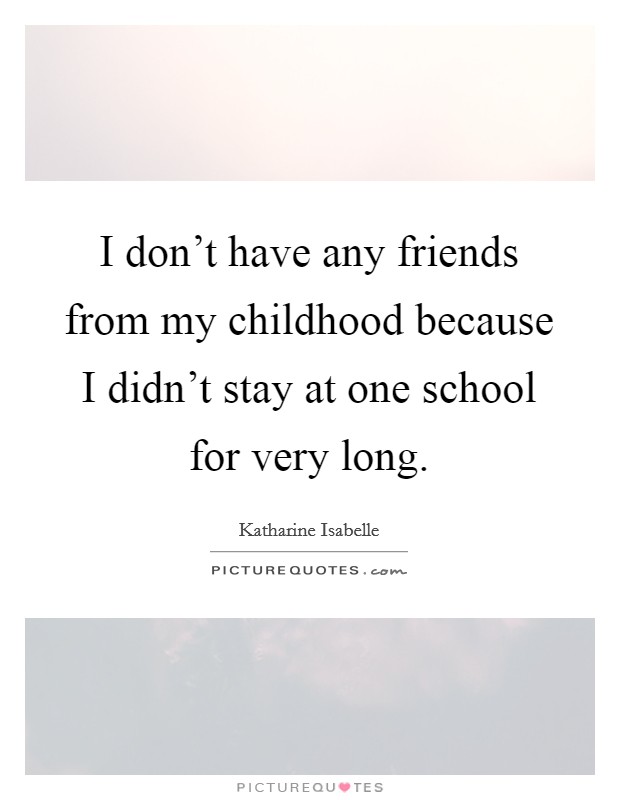 I don't have any friends from my childhood because I didn't stay at one school for very long. Picture Quote #1