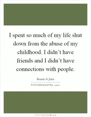 I spent so much of my life shut down from the abuse of my childhood. I didn’t have friends and I didn’t have connections with people Picture Quote #1