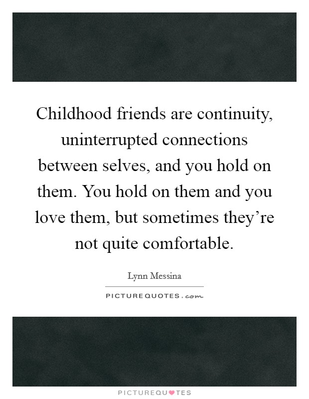 Childhood friends are continuity, uninterrupted connections between selves, and you hold on them. You hold on them and you love them, but sometimes they're not quite comfortable. Picture Quote #1