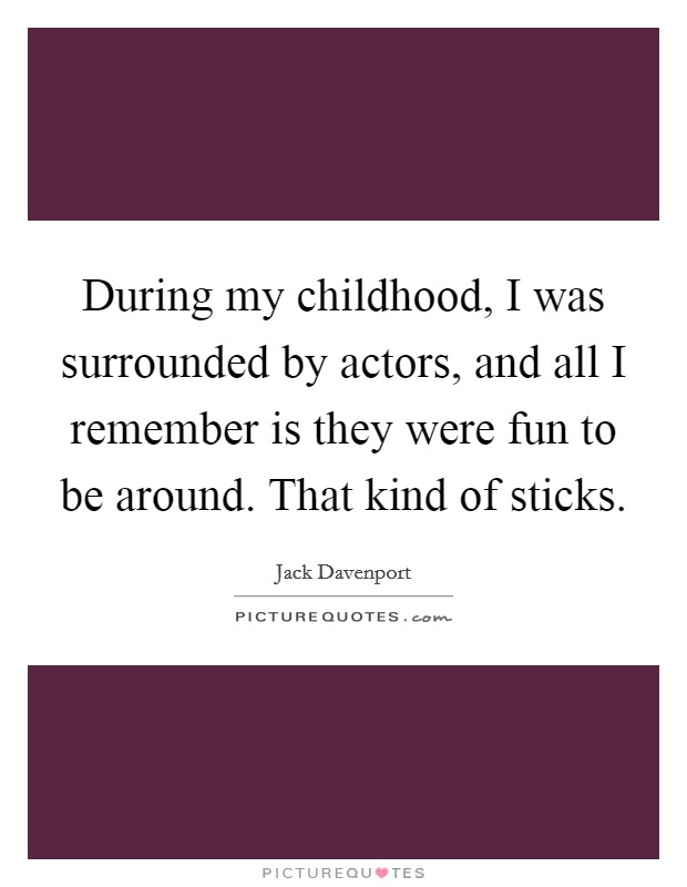 During my childhood, I was surrounded by actors, and all I remember is they were fun to be around. That kind of sticks. Picture Quote #1