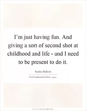 I’m just having fun. And giving a sort of second shot at childhood and life - and I need to be present to do it Picture Quote #1