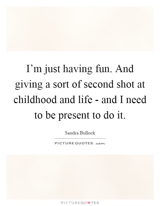 I'm just having fun. And giving a sort of second shot at childhood and life - and I need to be present to do it. Picture Quote #1