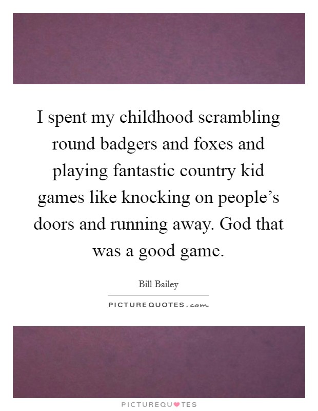 I spent my childhood scrambling round badgers and foxes and playing fantastic country kid games like knocking on people's doors and running away. God that was a good game. Picture Quote #1