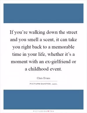 If you’re walking down the street and you smell a scent, it can take you right back to a memorable time in your life, whether it’s a moment with an ex-girlfriend or a childhood event Picture Quote #1