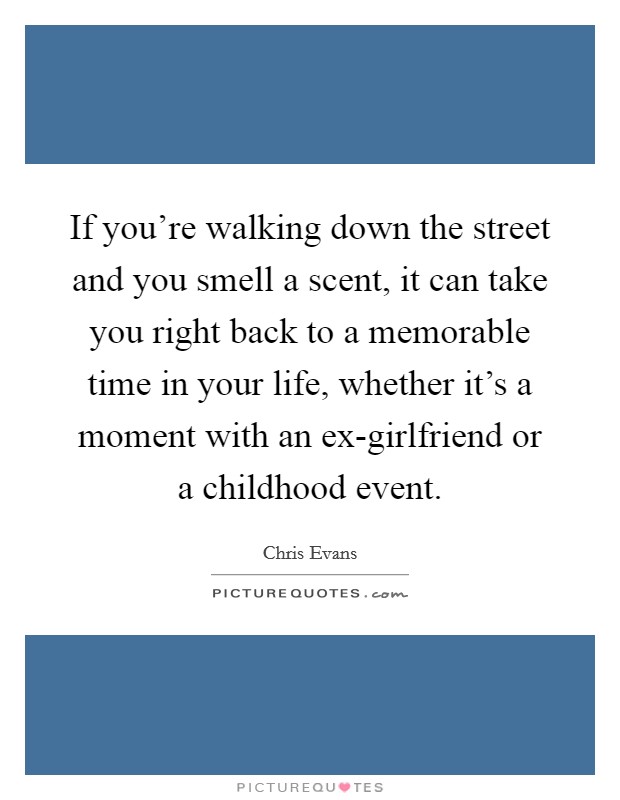 If you're walking down the street and you smell a scent, it can take you right back to a memorable time in your life, whether it's a moment with an ex-girlfriend or a childhood event. Picture Quote #1