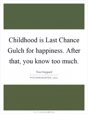 Childhood is Last Chance Gulch for happiness. After that, you know too much Picture Quote #1