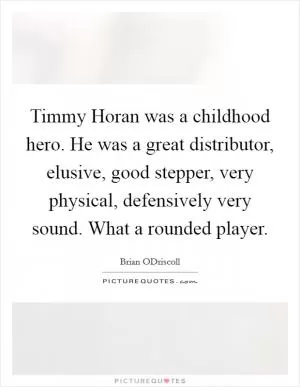 Timmy Horan was a childhood hero. He was a great distributor, elusive, good stepper, very physical, defensively very sound. What a rounded player Picture Quote #1