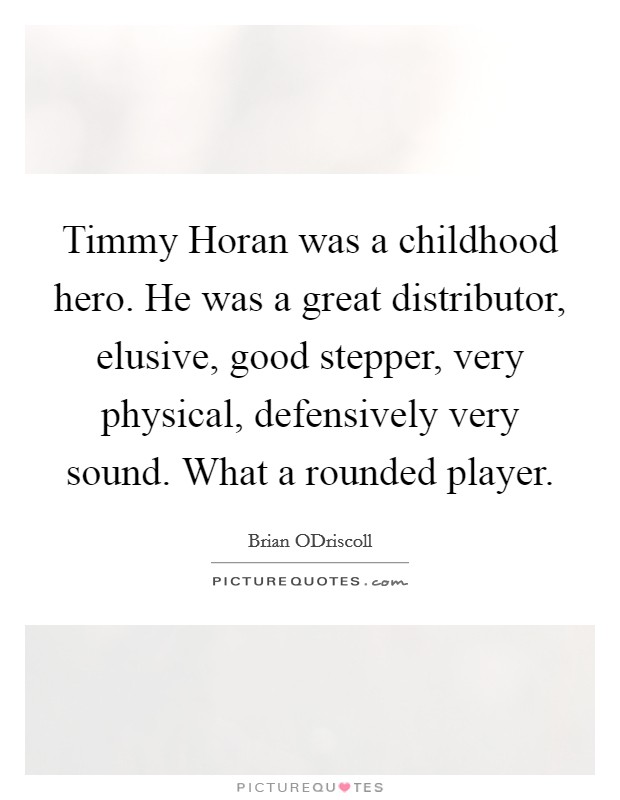 Timmy Horan was a childhood hero. He was a great distributor, elusive, good stepper, very physical, defensively very sound. What a rounded player. Picture Quote #1