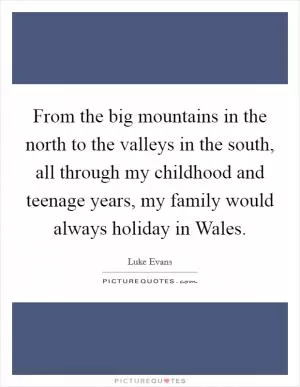 From the big mountains in the north to the valleys in the south, all through my childhood and teenage years, my family would always holiday in Wales Picture Quote #1
