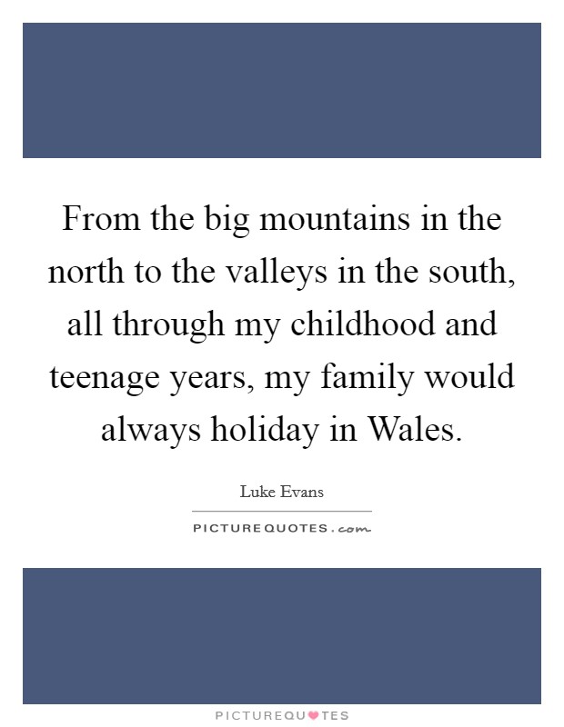 From the big mountains in the north to the valleys in the south, all through my childhood and teenage years, my family would always holiday in Wales. Picture Quote #1