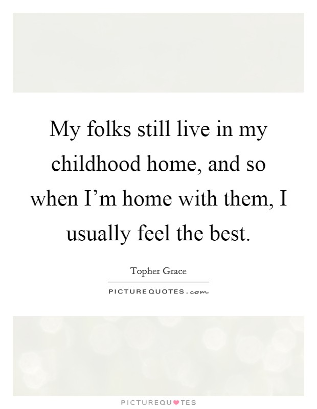 My folks still live in my childhood home, and so when I'm home with them, I usually feel the best. Picture Quote #1
