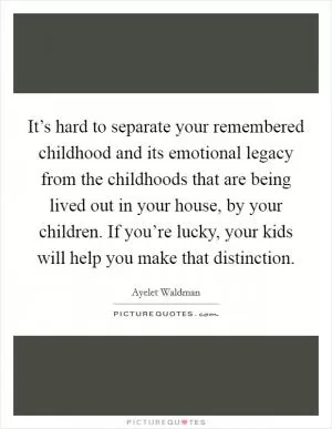It’s hard to separate your remembered childhood and its emotional legacy from the childhoods that are being lived out in your house, by your children. If you’re lucky, your kids will help you make that distinction Picture Quote #1