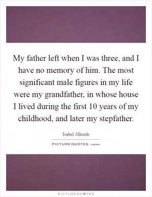 My father left when I was three, and I have no memory of him. The most significant male figures in my life were my grandfather, in whose house I lived during the first 10 years of my childhood, and later my stepfather Picture Quote #1