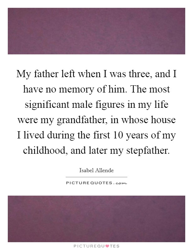 My father left when I was three, and I have no memory of him. The most significant male figures in my life were my grandfather, in whose house I lived during the first 10 years of my childhood, and later my stepfather. Picture Quote #1