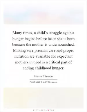 Many times, a child’s struggle against hunger begins before he or she is born because the mother is undernourished. Making sure prenatal care and proper nutrition are available for expectant mothers in need is a critical part of ending childhood hunger Picture Quote #1