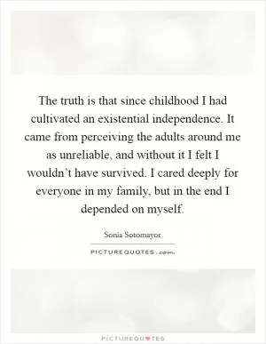 The truth is that since childhood I had cultivated an existential independence. It came from perceiving the adults around me as unreliable, and without it I felt I wouldn’t have survived. I cared deeply for everyone in my family, but in the end I depended on myself Picture Quote #1