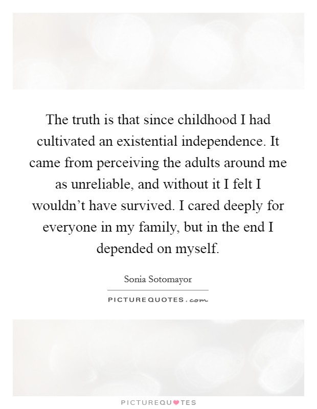 The truth is that since childhood I had cultivated an existential independence. It came from perceiving the adults around me as unreliable, and without it I felt I wouldn't have survived. I cared deeply for everyone in my family, but in the end I depended on myself. Picture Quote #1