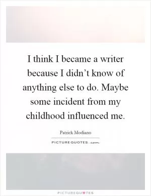 I think I became a writer because I didn’t know of anything else to do. Maybe some incident from my childhood influenced me Picture Quote #1