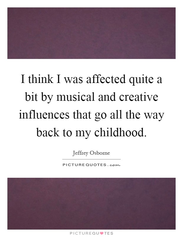 I think I was affected quite a bit by musical and creative influences that go all the way back to my childhood. Picture Quote #1