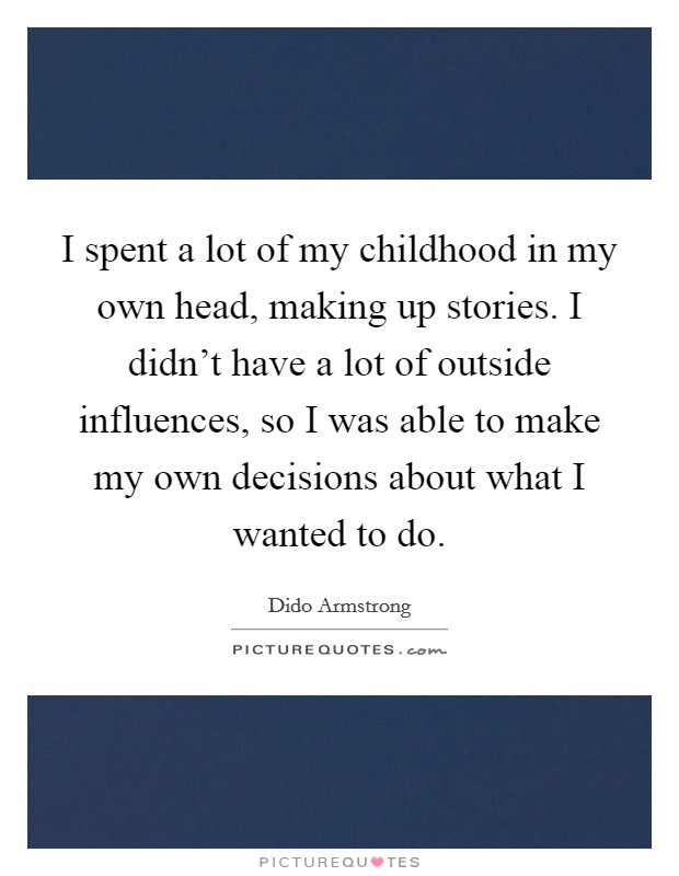 I spent a lot of my childhood in my own head, making up stories. I didn't have a lot of outside influences, so I was able to make my own decisions about what I wanted to do. Picture Quote #1