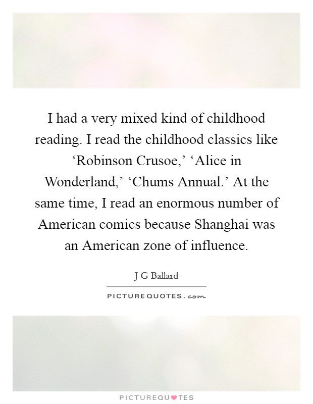 I had a very mixed kind of childhood reading. I read the childhood classics like ‘Robinson Crusoe,' ‘Alice in Wonderland,' ‘Chums Annual.' At the same time, I read an enormous number of American comics because Shanghai was an American zone of influence. Picture Quote #1