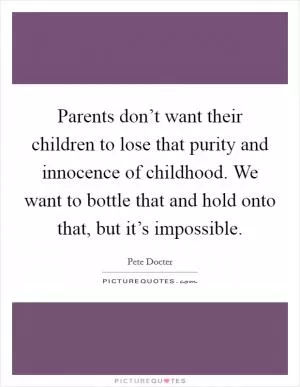 Parents don’t want their children to lose that purity and innocence of childhood. We want to bottle that and hold onto that, but it’s impossible Picture Quote #1