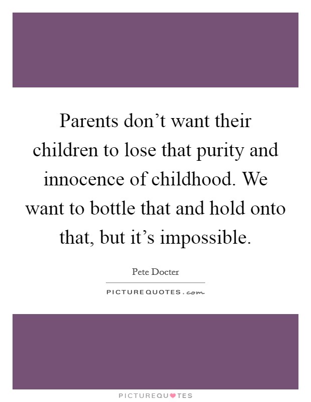 Parents don't want their children to lose that purity and innocence of childhood. We want to bottle that and hold onto that, but it's impossible. Picture Quote #1