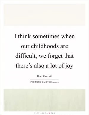 I think sometimes when our childhoods are difficult, we forget that there’s also a lot of joy Picture Quote #1