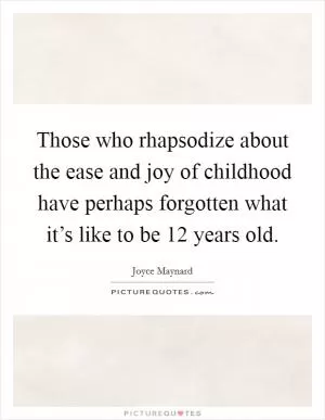 Those who rhapsodize about the ease and joy of childhood have perhaps forgotten what it’s like to be 12 years old Picture Quote #1