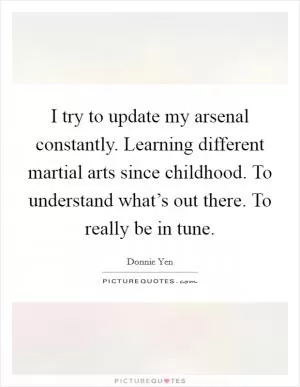 I try to update my arsenal constantly. Learning different martial arts since childhood. To understand what’s out there. To really be in tune Picture Quote #1