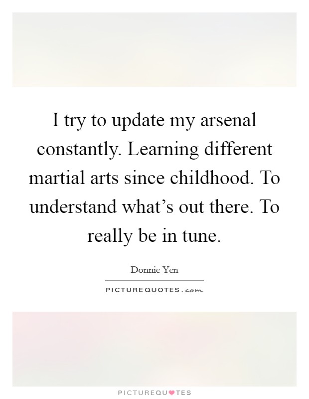 I try to update my arsenal constantly. Learning different martial arts since childhood. To understand what's out there. To really be in tune. Picture Quote #1