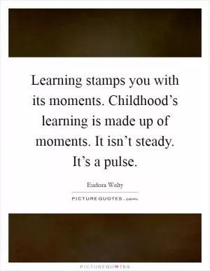 Learning stamps you with its moments. Childhood’s learning is made up of moments. It isn’t steady. It’s a pulse Picture Quote #1