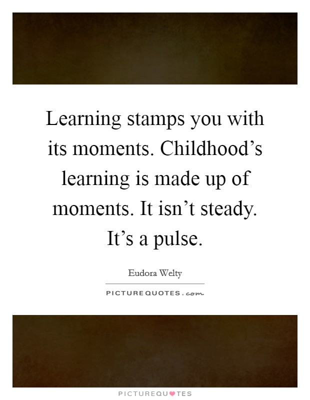 Learning stamps you with its moments. Childhood's learning is made up of moments. It isn't steady. It's a pulse. Picture Quote #1