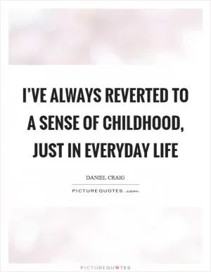 I’ve always reverted to a sense of childhood, just in everyday life Picture Quote #1
