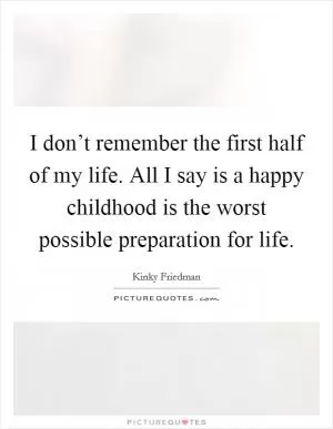 I don’t remember the first half of my life. All I say is a happy childhood is the worst possible preparation for life Picture Quote #1