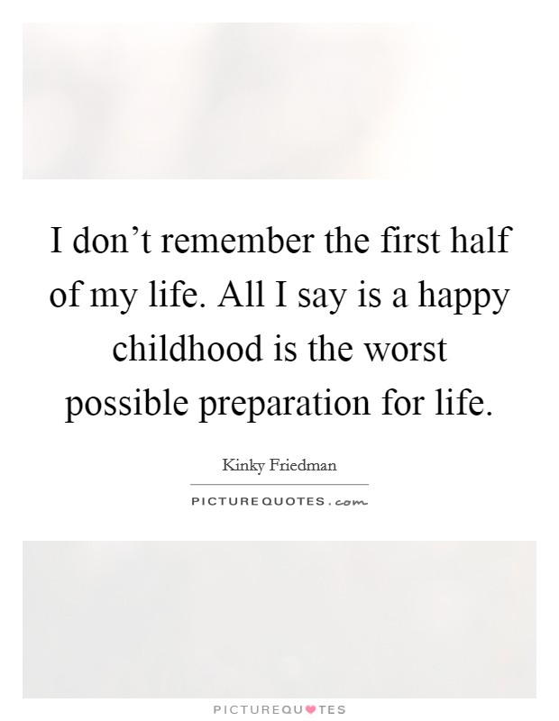 I don't remember the first half of my life. All I say is a happy childhood is the worst possible preparation for life. Picture Quote #1