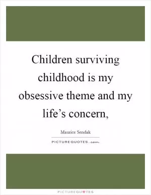 Children surviving childhood is my obsessive theme and my life’s concern, Picture Quote #1