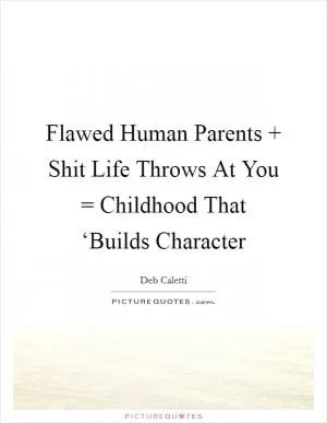 Flawed Human Parents   Shit Life Throws At You = Childhood That ‘Builds Character Picture Quote #1