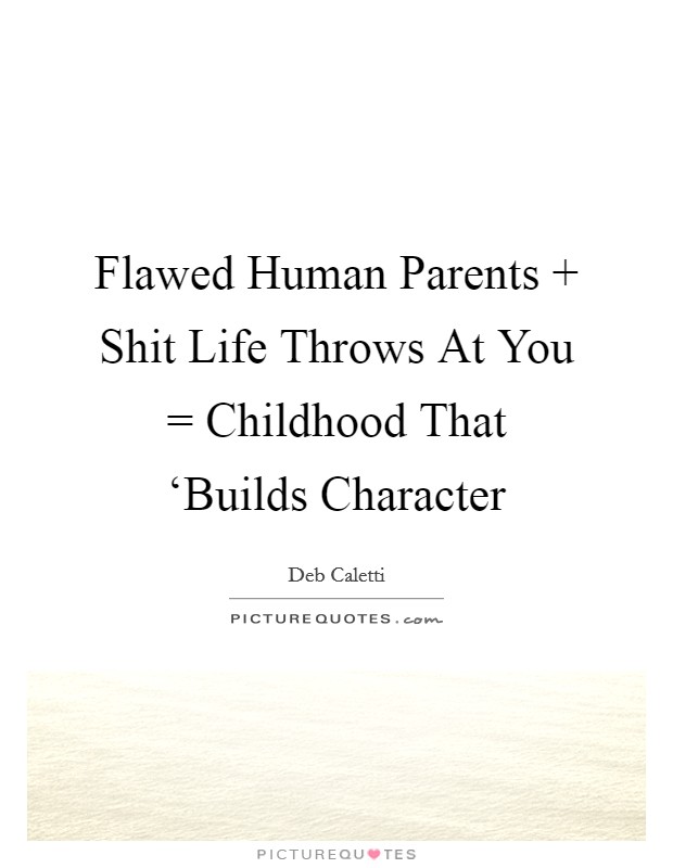 Flawed Human Parents   Shit Life Throws At You = Childhood That ‘Builds Character Picture Quote #1