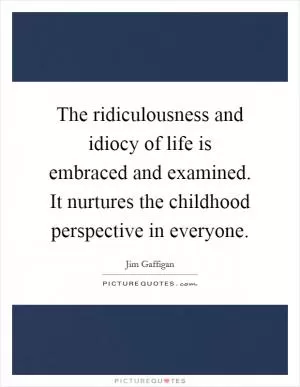 The ridiculousness and idiocy of life is embraced and examined. It nurtures the childhood perspective in everyone Picture Quote #1