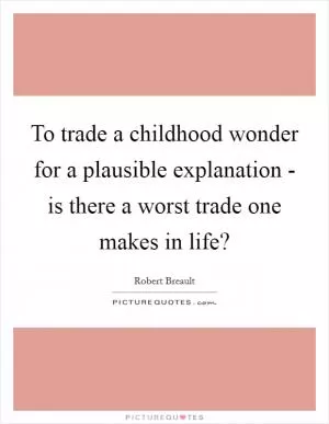 To trade a childhood wonder for a plausible explanation - is there a worst trade one makes in life? Picture Quote #1