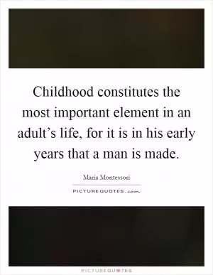 Childhood constitutes the most important element in an adult’s life, for it is in his early years that a man is made Picture Quote #1