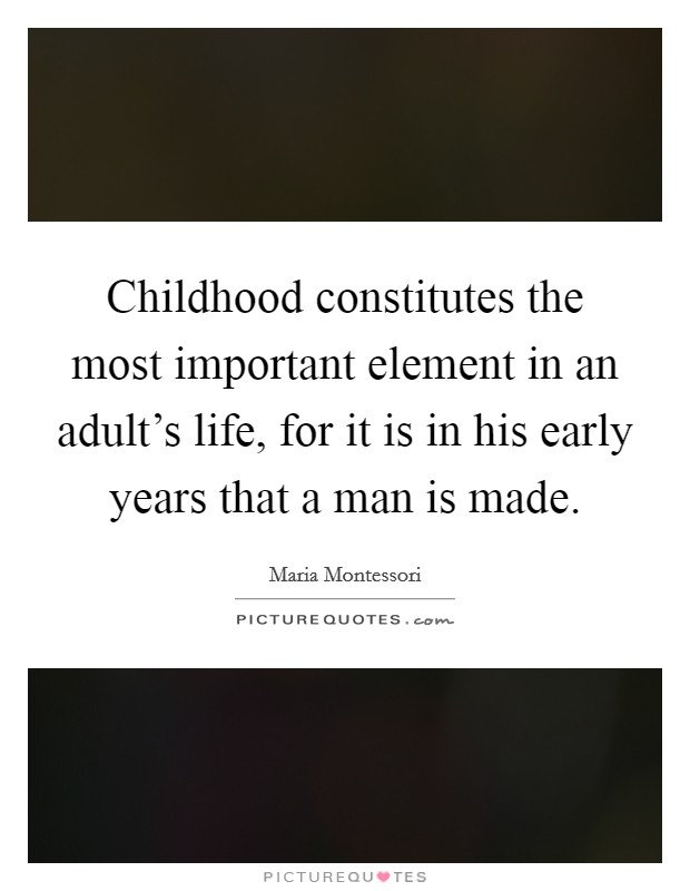 Childhood constitutes the most important element in an adult's life, for it is in his early years that a man is made. Picture Quote #1