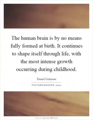 The human brain is by no means fully formed at birth. It continues to shape itself through life, with the most intense growth occurring during childhood Picture Quote #1