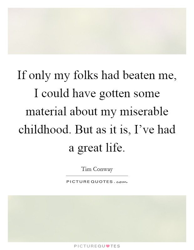 If only my folks had beaten me, I could have gotten some material about my miserable childhood. But as it is, I've had a great life. Picture Quote #1