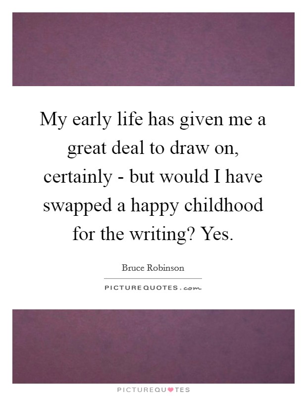 My early life has given me a great deal to draw on, certainly - but would I have swapped a happy childhood for the writing? Yes. Picture Quote #1